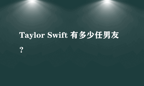 Taylor Swift 有多少任男友？