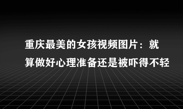 重庆最美的女孩视频图片：就算做好心理准备还是被吓得不轻