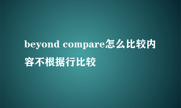 beyond compare怎么比较内容不根据行比较