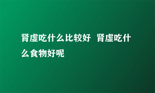 肾虚吃什么比较好  肾虚吃什么食物好呢