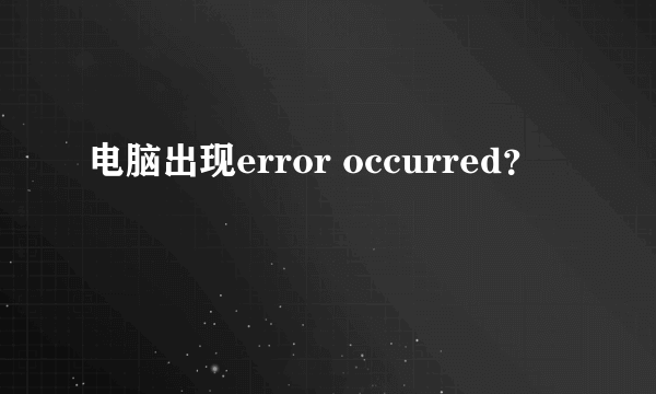 电脑出现error occurred？