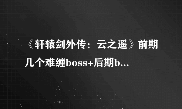 《轩辕剑外传：云之遥》前期几个难缠boss+后期boss心得