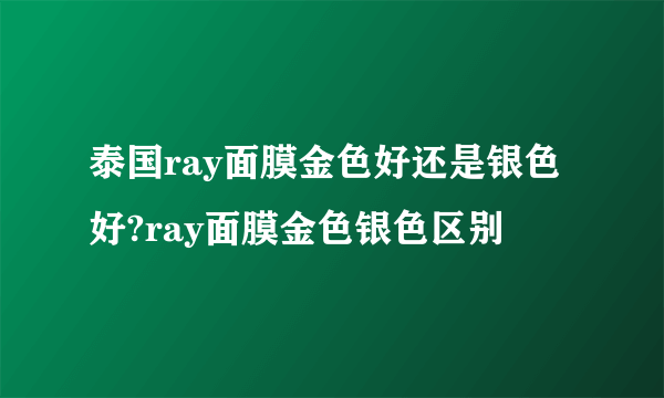 泰国ray面膜金色好还是银色好?ray面膜金色银色区别