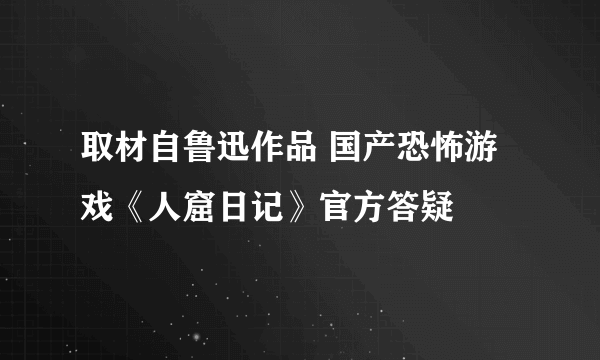 取材自鲁迅作品 国产恐怖游戏《人窟日记》官方答疑