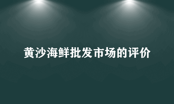 黄沙海鲜批发市场的评价