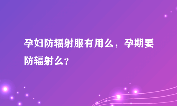 孕妇防辐射服有用么，孕期要防辐射么？