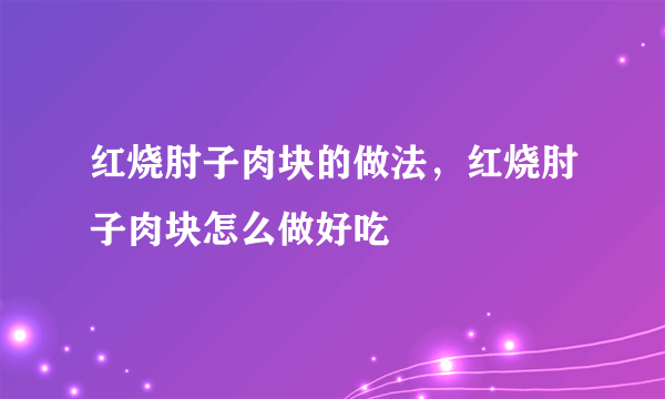 红烧肘子肉块的做法，红烧肘子肉块怎么做好吃