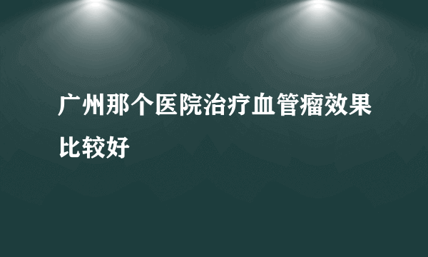 广州那个医院治疗血管瘤效果比较好