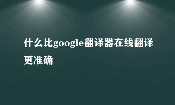 什么比google翻译器在线翻译更准确