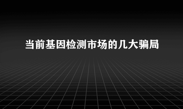 当前基因检测市场的几大骗局