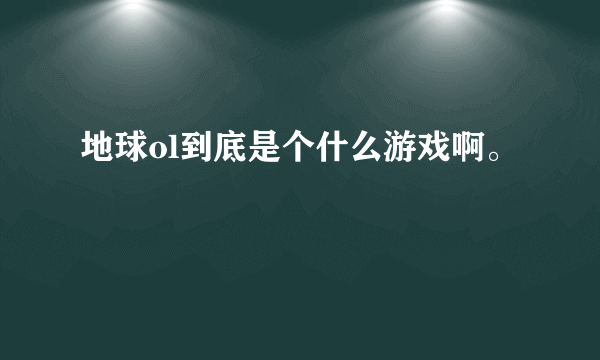 地球ol到底是个什么游戏啊。