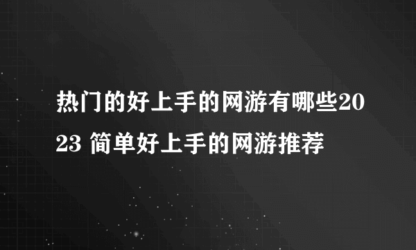 热门的好上手的网游有哪些2023 简单好上手的网游推荐