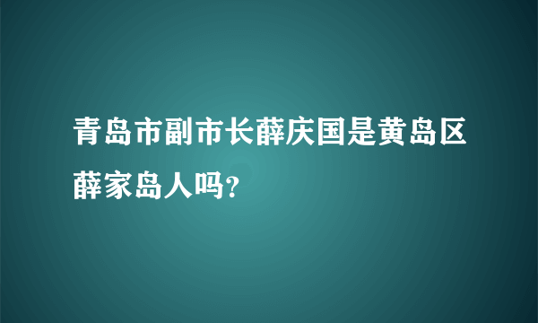 青岛市副市长薛庆国是黄岛区薛家岛人吗？