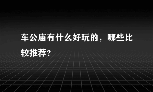 车公庙有什么好玩的，哪些比较推荐？