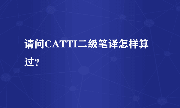 请问CATTI二级笔译怎样算过？