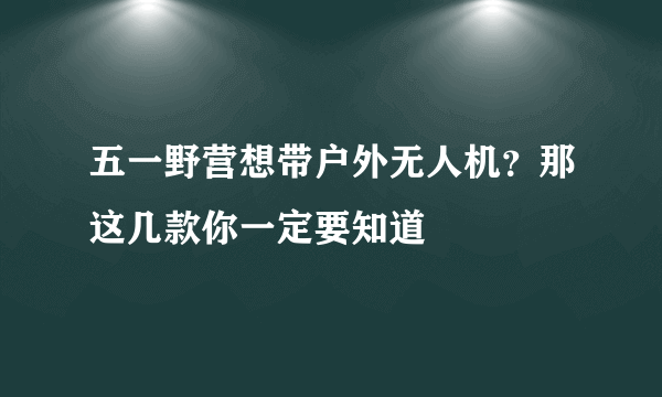 五一野营想带户外无人机？那这几款你一定要知道