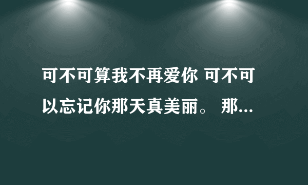 可不可算我不再爱你 可不可以忘记你那天真美丽。 那首是什么歌？