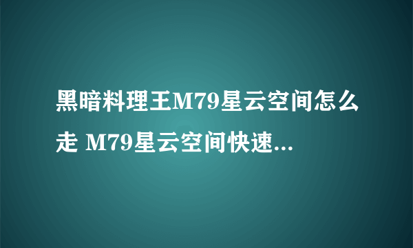 黑暗料理王M79星云空间怎么走 M79星云空间快速行走路线推荐