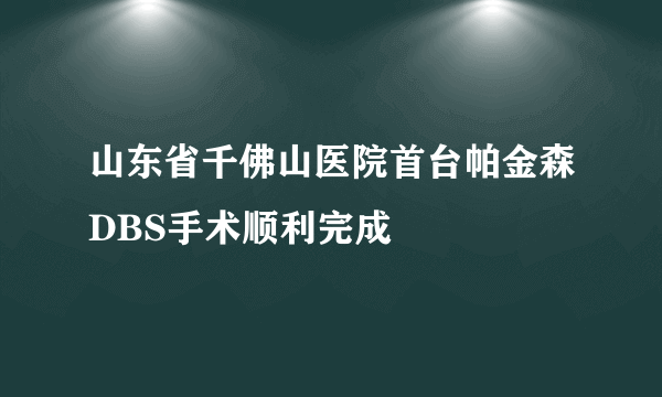 山东省千佛山医院首台帕金森DBS手术顺利完成