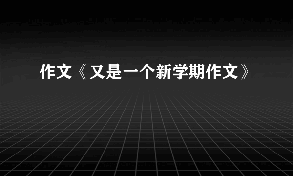 作文《又是一个新学期作文》