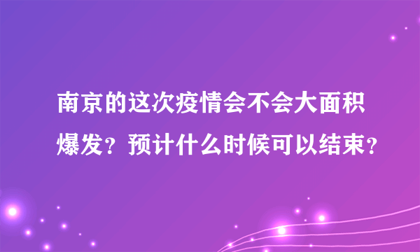 南京的这次疫情会不会大面积爆发？预计什么时候可以结束？