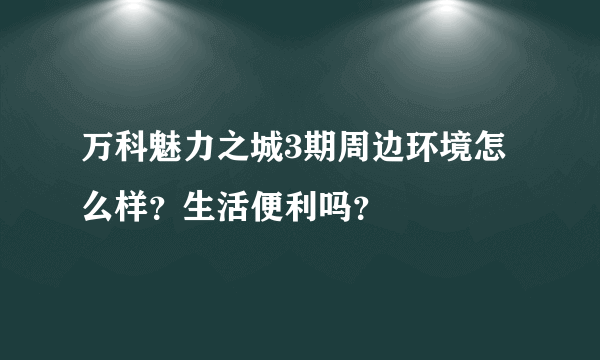 万科魅力之城3期周边环境怎么样？生活便利吗？