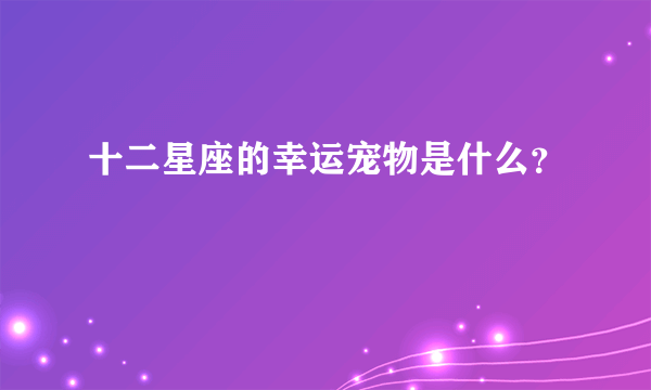 十二星座的幸运宠物是什么？