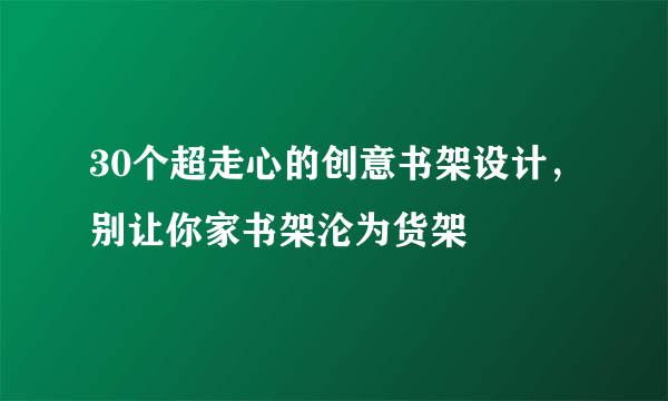 30个超走心的创意书架设计，别让你家书架沦为货架