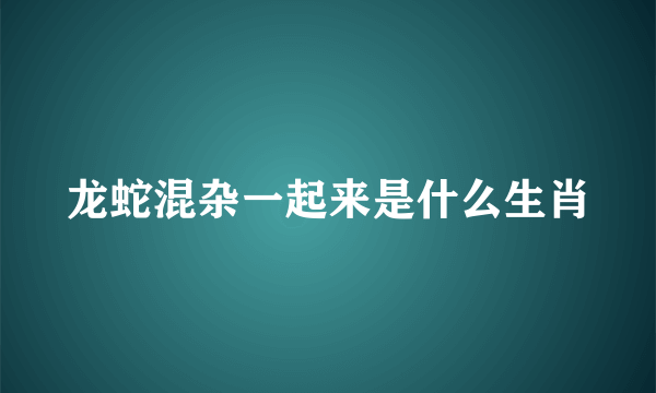 龙蛇混杂一起来是什么生肖