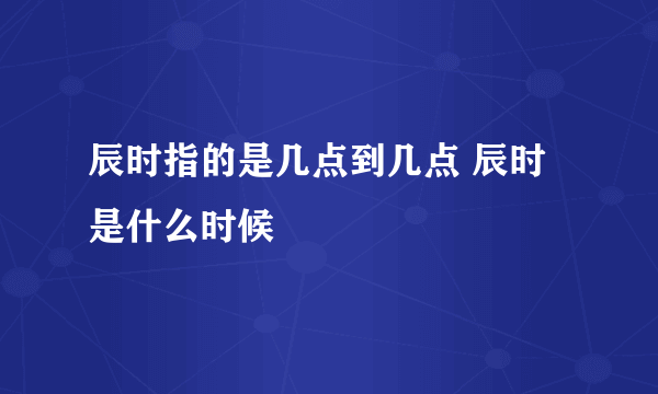 辰时指的是几点到几点 辰时是什么时候