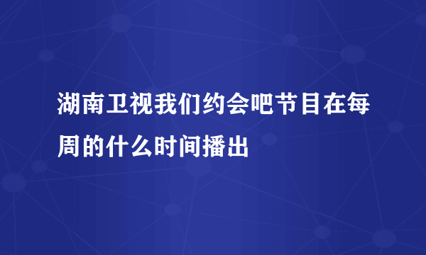 湖南卫视我们约会吧节目在每周的什么时间播出