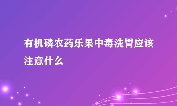 有机磷农药乐果中毒洗胃应该注意什么