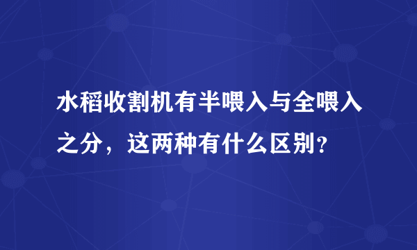 水稻收割机有半喂入与全喂入之分，这两种有什么区别？