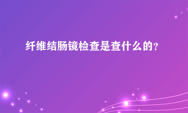 纤维结肠镜检查是查什么的？