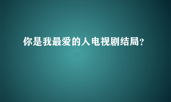 你是我最爱的人电视剧结局？