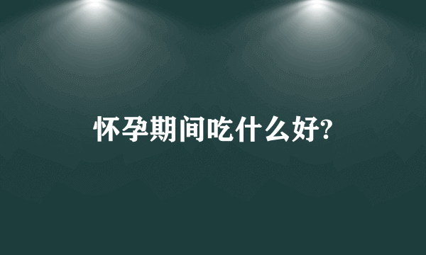 怀孕期间吃什么好?