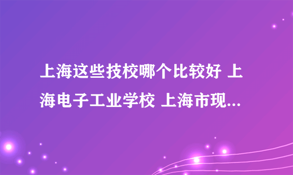 上海这些技校哪个比较好 上海电子工业学校 上海市现代职业技术学校 上海信息技术学