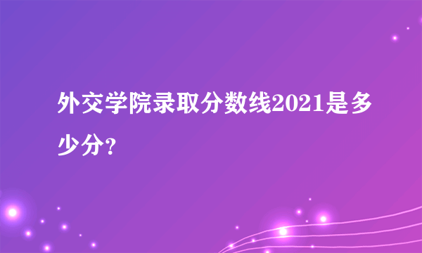 外交学院录取分数线2021是多少分？