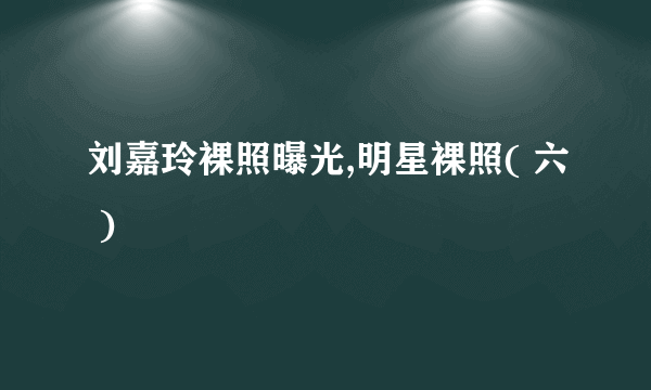 刘嘉玲裸照曝光,明星裸照( 六 )