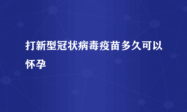 打新型冠状病毒疫苗多久可以怀孕