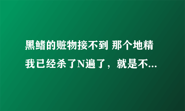 黑鳍的赃物接不到 那个地精我已经杀了N遍了，就是不掉开启任务的道具，求解啊！！