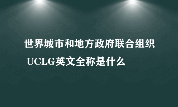 世界城市和地方政府联合组织 UCLG英文全称是什么