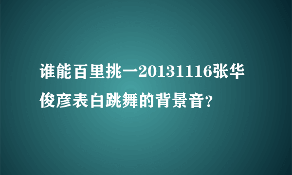 谁能百里挑一20131116张华俊彦表白跳舞的背景音？