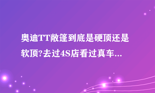 奥迪TT敞篷到底是硬顶还是软顶?去过4S店看过真车的说话...