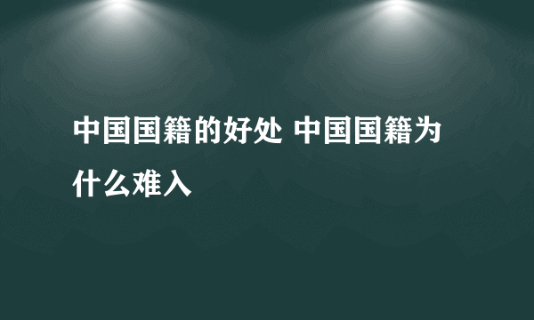 中国国籍的好处 中国国籍为什么难入