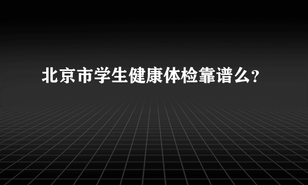 北京市学生健康体检靠谱么？