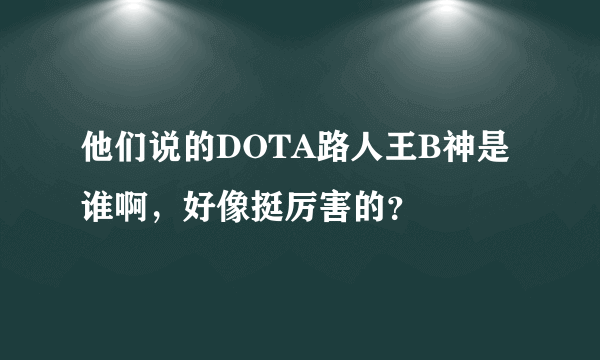 他们说的DOTA路人王B神是谁啊，好像挺厉害的？