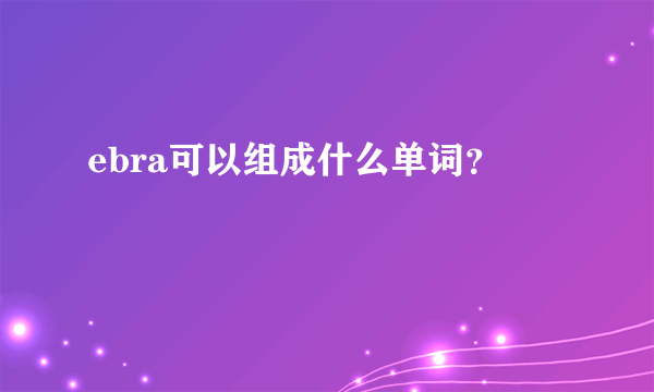 ebra可以组成什么单词？