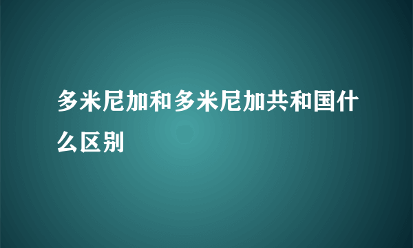 多米尼加和多米尼加共和国什么区别