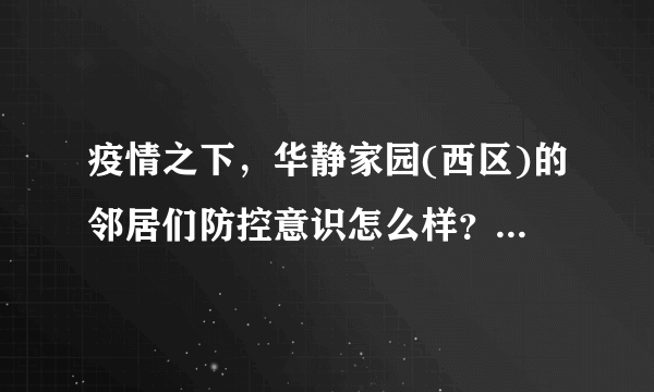 疫情之下，华静家园(西区)的邻居们防控意识怎么样？小区的防疫措施做得如何？